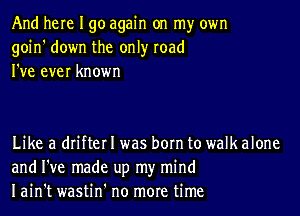 And here I go again on my own
goin' down the only road
I've ever known

Like a drifter I was born to walk alone
and I've made up my mind
Iain't wastin' no more time