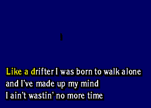 Like a driftel I was bom to walk alone
and I've made up my mind
I ain't wastin' no more time