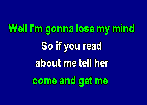 Well I'm gonna lose my mind

So if you read

about me tell her
come and get me