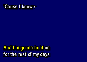 'Cause I know

And I'm gonna hold on
for the rest of my days