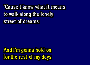 'Cause I know what it means
to walkalong the lonely
street of dreams

And I'm gonna hold on
for the rest of my days