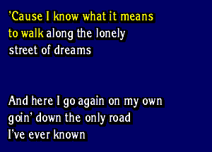 'Cause I know what it means
to walk along the lonely
street of dreams

And here I go again on my own
goin' down the only road
I've ever known