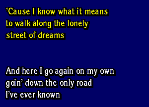 'Cause I know what it means
to walk along the lonely
street of dreams

And here I go again on my own
goin' down the only road
I've ever known