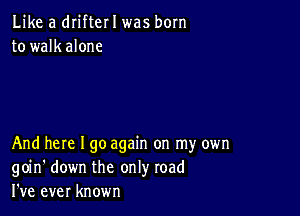 Like a drifter I was born
to walkalone

And here I go again on my own
goin' down the only road
I've ever known