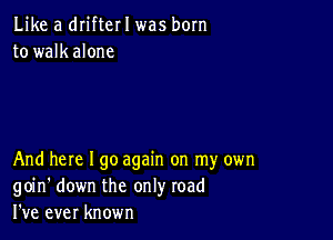 Like a drifter I was born
to walkalone

And here I go again on my own
goin' down the only road
I've ever known