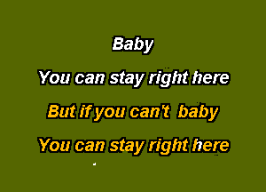 Baby
You can stay right here

But if you can't baby

You can stay right here