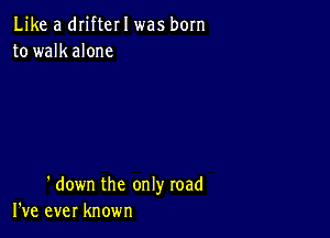 Like a drifter I was born
to walkalone

'down the only road
I've ever known