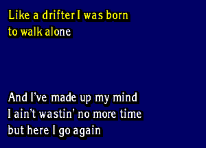 Like a drifter I was born
to walkalone

And I've made up my mind
I ain't wastin' no more time
but here I goagain