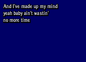 And I've made up my mind
yeah baby ain't wastin'
no more time