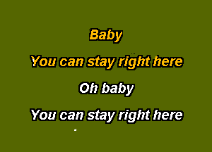 Baby
You can stay right here

Oh baby

You can stay right here