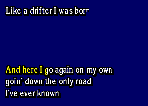 Like a dn'fter I was borr

And here I go again on my own
goin' down the only road
I've ever known