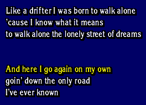 Like a drifter I was born to walk alone
'cause I know what it means
to walk alone the lonely street of dreams

And here I go again on my own
goin' down the only road
I've ever known