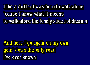 Like a drifter I was born to walk alone
'cause I know what it means
to walk alone the lonely street of dreams

And here I go again on my own
goin' down the only road
I've ever known