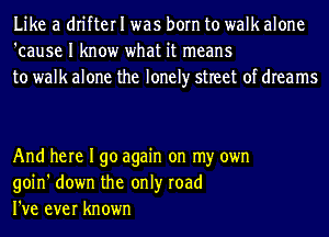 Like a drifter I was born to walk alone
'cause I know what it means
to walk alone the lonely street of dreams

And here I go again on my own
goin' down the only road
I've ever known