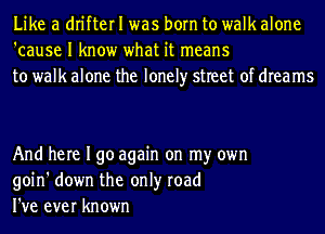 Like a drifter I was born to walk alone
'cause I know what it means
to walk alone the lonely street of dreams

And here I go again on my own
goin' down the only road
I've ever known