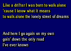 Like a drifter I was born to walk alone
'cause I know what it means
to walk alone the lonely street of dreams

And here I go again on my own
goin' down the only road
I've ever known