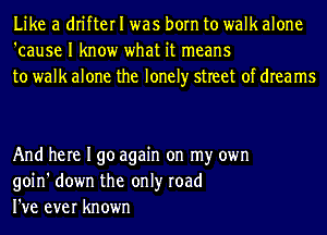 Like a drifter I was born to walk alone
'cause I know what it means
to walk alone the lonely street of dreams

And here I go again on my own
goin' down the only road
I've ever known