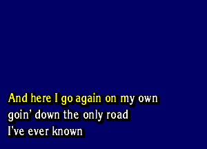 And here I go again on my own
goin' down the only road
I've ever known