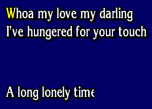 Whoa my love my darling
Pve hungered for your touch

A long lonely time