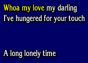 Whoa my love my darling
Pve hungered for your touch

A long lonely time