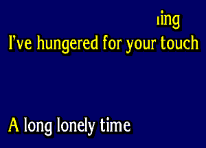 ling
Pve hungered for your touch

A long lonely time