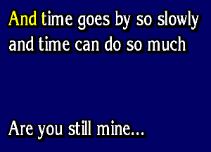 And time goes by so slowly
and time can do so much

Are you still mine...