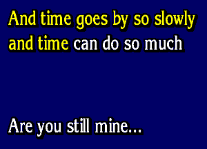 And time goes by so slowly
and time can do so much

Are you still mine...