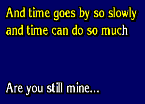 And time goes by so slowly
and time can do so much

Are you still mine...