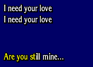 I need your love
I need your love

Are you still mine...