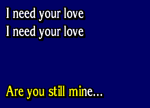 I need your love
I need your love

Are you still mine...