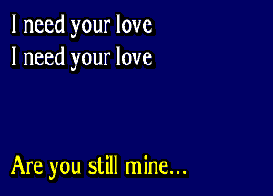 I need your love
I need your love

Are you still mine...