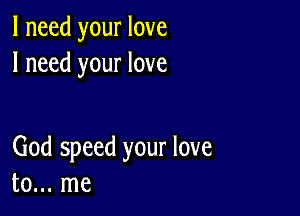 I need your love
I need your love

God speed your love
to... me