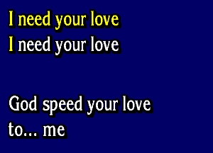 I need your love
I need your love

God speed your love
to... me