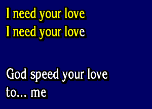 I need your love
I need your love

God speed your love
to... me