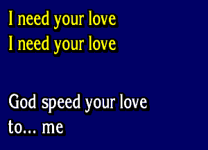 I need your love
I need your love

God speed your love
to... me