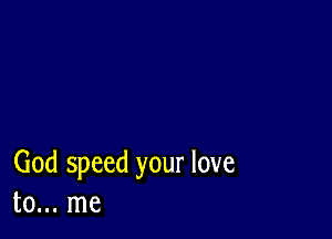 God speed your love
to... me