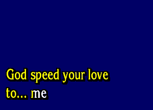 God speed your love
to... me