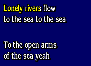 Lonely rivers flow
to the sea to the sea

To the open arms
of the sea yeah