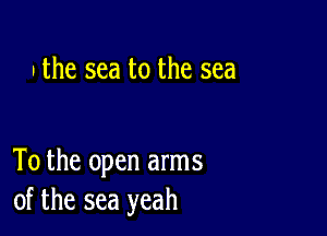 . the sea to the sea

To the open arms
of the sea yeah