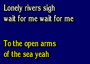 Lonely rivers sigh
wait for me wait for me

To the open arms
of the sea yeah