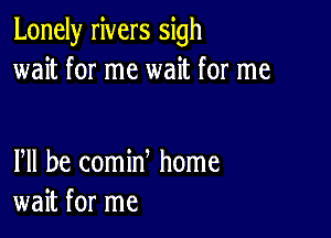 Lonely rivers sigh
wait for me wait for me

PM he comin home
wait for me