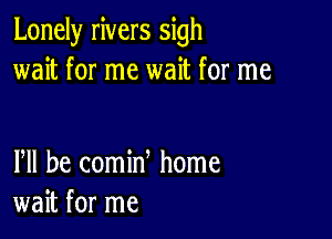 Lonely rivers sigh
wait for me wait for me

PM he comin home
wait for me