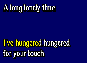 A long lonely time

We hungered hungered
foryourtouch