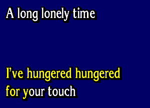 A long lonely time

We hungered hungered
foryourtouch