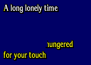 Alonglondythne

lungered
foryourtouch