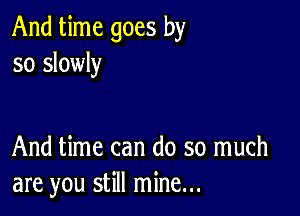 And time goes by
so slowly

And time can do so much
are you still mine...