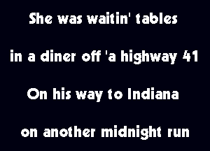 She was waitin' tables
in a diner off 'a highway 41
On his way to Indiana

on another midnight run