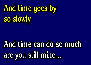 And time goes by
so slowly

And time can do so much
are you still mine...