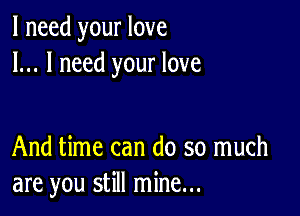 I need your love
I... I need your love

And time can do so much
are you still mine...