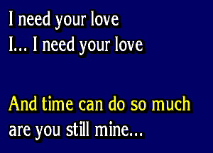 I need your love
I... I need your love

And time can do so much
are you still mine...